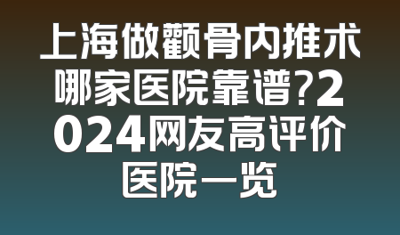 上海做颧骨内推术哪家医院靠谱？2024网友高评价医院一览