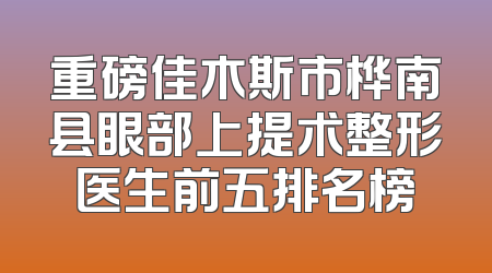 重磅佳木斯市桦南县眼部上提术整形医生前五排名榜