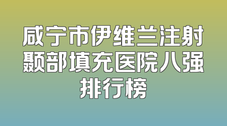 咸宁市伊维兰注射颞部填充医院八强排行榜