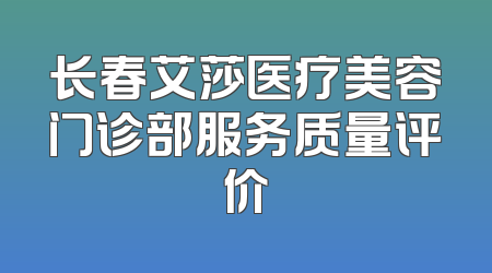 长春艾莎医疗美容门诊部服务质量评价