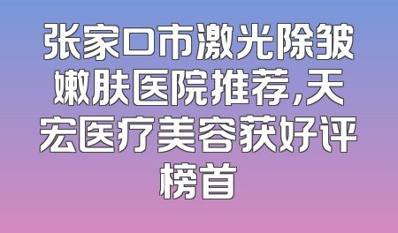 张家口市激光除皱嫩肤医院推荐，天宏医疗美容获好评榜首