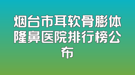 烟台市耳软骨膨体隆鼻医院排行榜公布