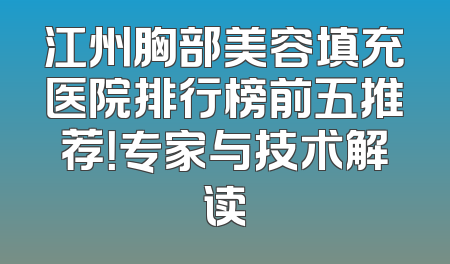 江州胸部美容填充医院排行榜前五推荐！专家与技术解读