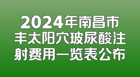 2024年南昌市丰太阳穴玻尿酸注射费用一览表公布