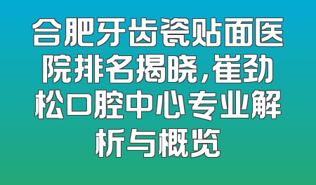 合肥牙齿瓷贴面医院排名揭晓，崔劲松口腔中心专业解析与概览