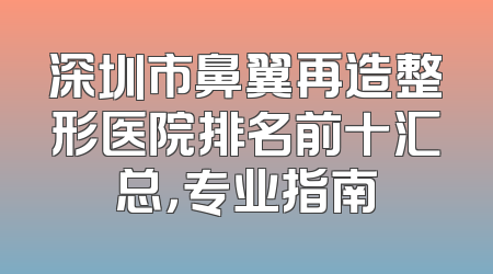 深圳市鼻翼再造整形医院排名前十汇总，专业指南