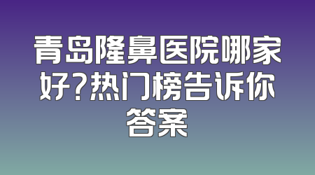 青岛隆鼻医院哪家好？热门榜告诉你答案