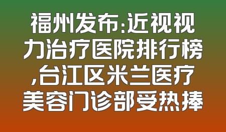 福州发布：近视视力治疗医院排行榜，台江区米兰医疗美容门诊部受热捧