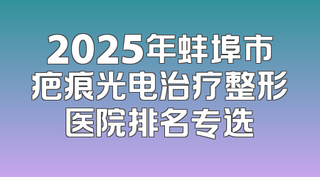 2025年蚌埠市疤痕光电治疗整形医院排名专选