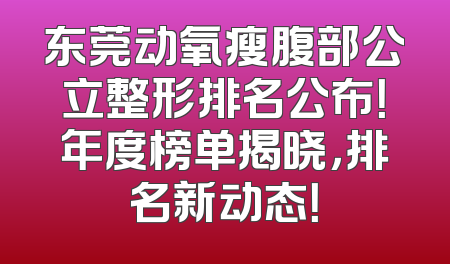 东莞动氧瘦腹部公立整形排名公布！年度榜单揭晓，排名新动态！