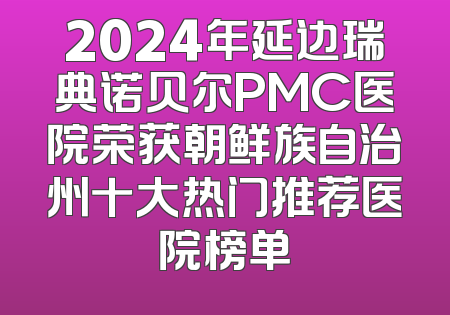 2024年延边瑞典诺贝尔PMC医院荣获朝鲜族自治州十大热门推荐医院榜单