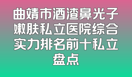 曲靖市酒渣鼻光子嫩肤私立医院综合实力排名前十私立盘点