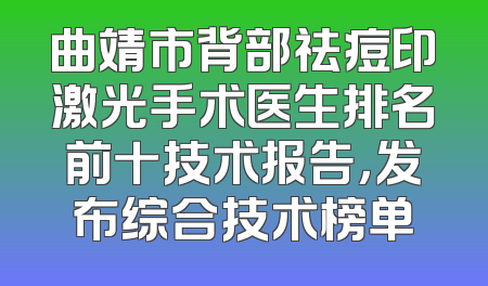 曲靖市背部祛痘印激光手术医生排名前十技术报告，发布综合技术榜单