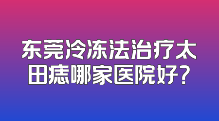 东莞冷冻法治疗太田痣哪家医院好？