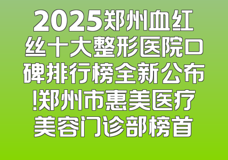 2025郑州血红丝十大整形医院口碑排行榜全新公布！郑州市惠美医疗美容门诊部榜首