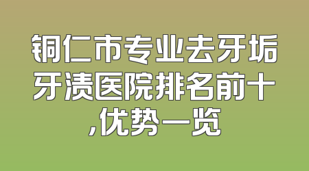 铜仁市专业去牙垢牙渍医院排名前十，优势一览