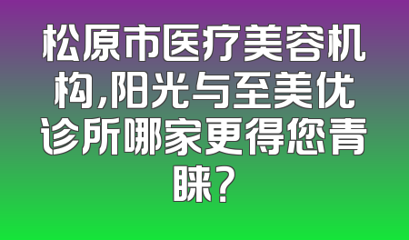 松原市医疗美容机构，阳光与至美优诊所哪家更得您青睐？