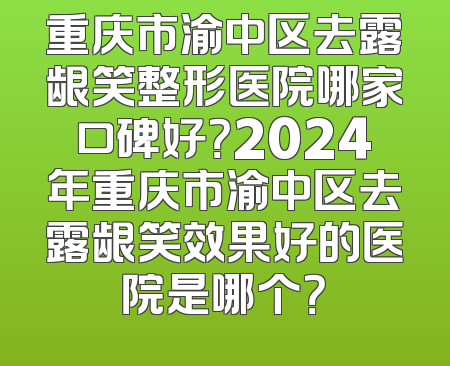重庆市渝中区去露龈笑整形医院哪家口碑好？2024年重庆市渝中区去露龈笑效果好的医院是哪个？