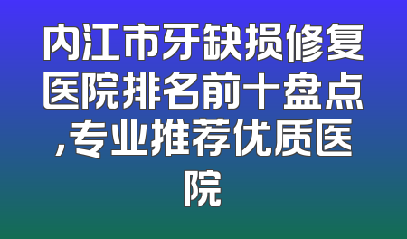内江市牙缺损修复医院排名前十盘点，专业推荐优质医院