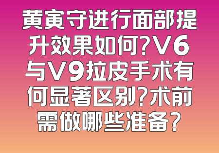 黄寅守进行面部提升效果如何？V6与V9拉皮手术有何显著区别？术前需做哪些准备？