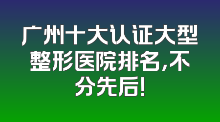 广州十大认证大型整形医院排名，不分先后！