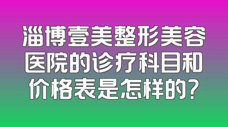 淄博壹美整形美容医院的诊疗科目和价格表是怎样的？