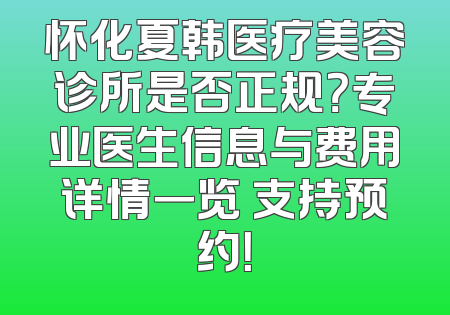 怀化夏韩医疗美容诊所是否正规？专业医生信息与费用详情一览 支持预约！
