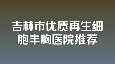 吉林市优质再生细胞丰胸医院推荐