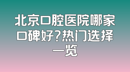 北京口腔医院哪家口碑好？热门选择一览