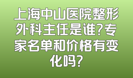 上海中山医院整形外科主任是谁？专家名单和价格有变化吗？