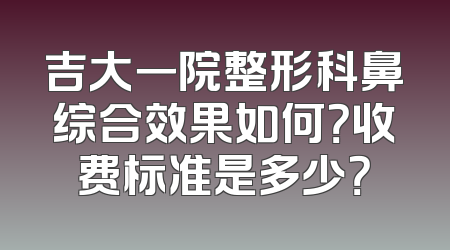 吉大一院整形科鼻综合效果如何？收费标准是多少？