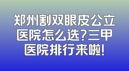 郑州割双眼皮公立医院怎么选？三甲医院排行来啦！