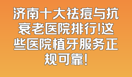 济南十大祛痘与抗衰老医院排行！这些医院植牙服务正规可靠！