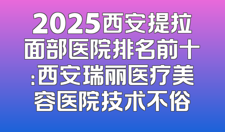2025西安提拉面部医院排名前十：西安瑞丽医疗美容医院技术不俗