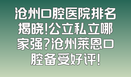 沧州口腔医院排名揭晓！公立私立哪家强？沧州莱恩口腔备受好评！