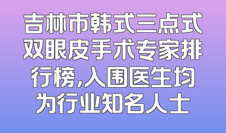 吉林市韩式三点式双眼皮手术专家排行榜，入围医生均为行业知名人士