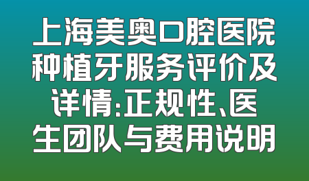 上海美奥口腔医院种植牙服务评价及详情：正规性、医生团队与费用说明