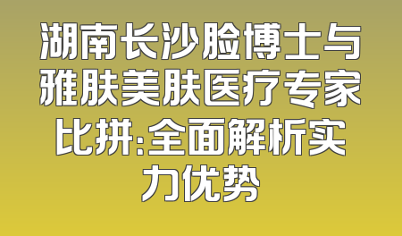 湖南长沙脸博士与雅肤美肤医疗专家比拼：全面解析实力优势