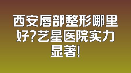 西安唇部整形哪里好？艺星医院实力显著！