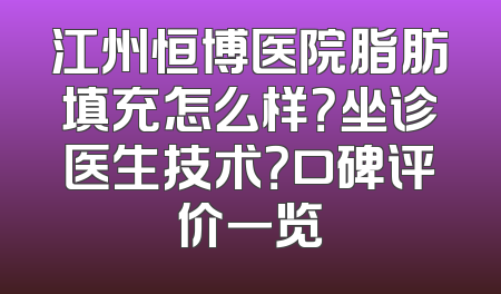 江州恒博医院脂肪填充怎么样？坐诊医生技术？口碑评价一览