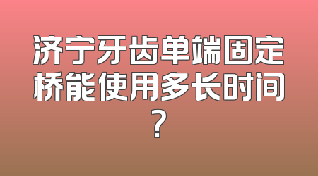 济宁牙齿单端固定桥能使用多长时间？