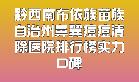 黔西南布依族苗族自治州鼻翼痘痘清除医院排行榜实力口碑