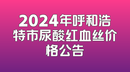2024年呼和浩特市尿酸红血丝价格公告