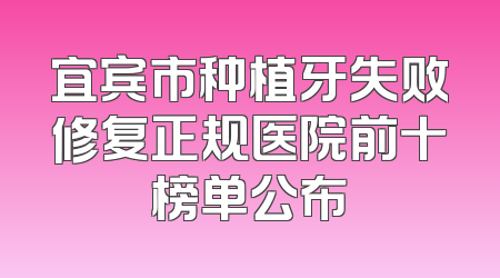 宜宾市种植牙失败修复正规医院前十榜单公布