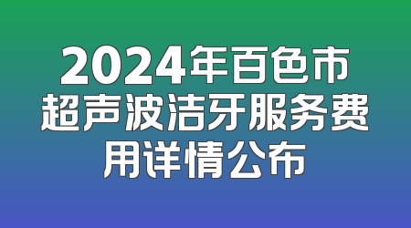 2024年百色市超声波洁牙服务费用详情公布