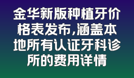 金华新版种植牙价格表发布，涵盖本地所有认证牙科诊所的费用详情