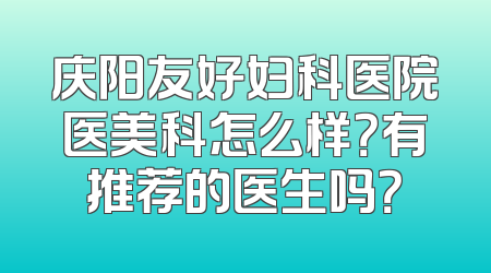 庆阳友好妇科医院医美科怎么样？有推荐的医生吗？