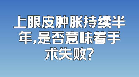 上眼皮肿胀持续半年，是否意味着手术失败？