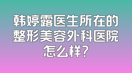 韩婷露医生所在的整形美容外科医院怎么样？
