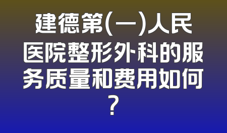 建德第（一）人民医院整形外科的服务质量和费用如何？